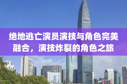 绝地逃亡演员演技与角色完美融合，演技炸裂的角色之旅