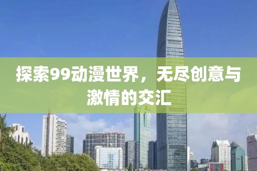 探索99动漫世界，无尽创意与激情的交汇