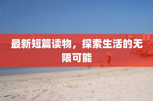 最新短篇读物，探索生活的无限可能