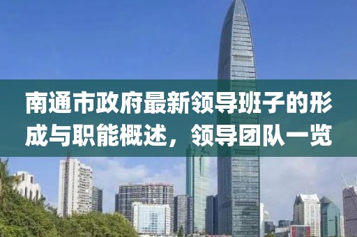 南通市政府最新领导班子的形成与职能概述，领导团队一览