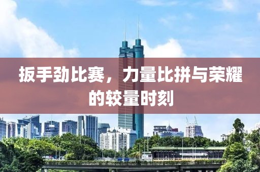 扳手劲比赛，力量比拼与荣耀的较量时刻