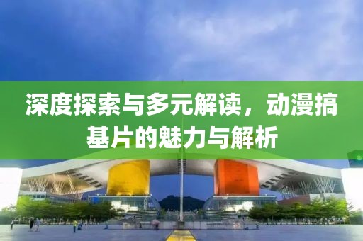 深度探索与多元解读，动漫搞基片的魅力与解析