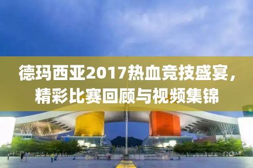 德玛西亚2017热血竞技盛宴，精彩比赛回顾与视频集锦