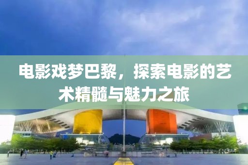 电影戏梦巴黎，探索电影的艺术精髓与魅力之旅