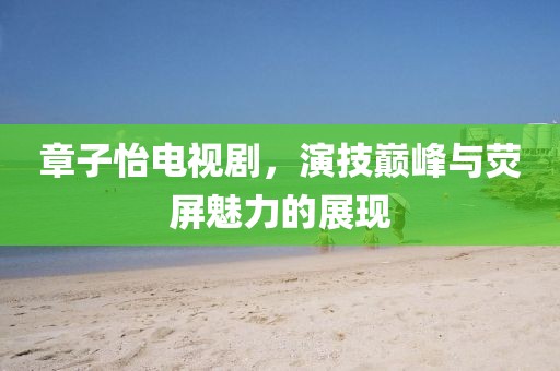 章子怡电视剧，演技巅峰与荧屏魅力的展现