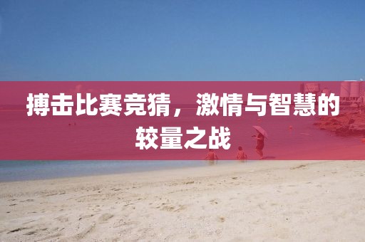 搏击比赛竞猜，激情与智慧的较量之战
