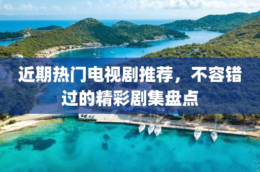 近期热门电视剧推荐，不容错过的精彩剧集盘点