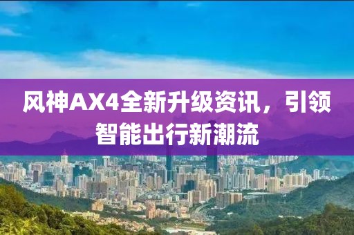 风神AX4全新升级资讯，引领智能出行新潮流