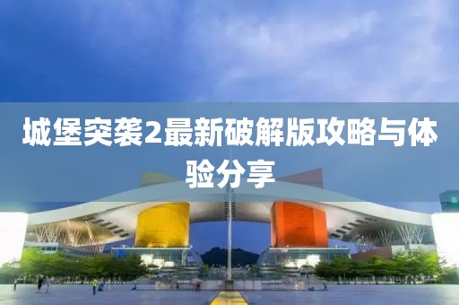 城堡突袭2最新破解版攻略与体验分享