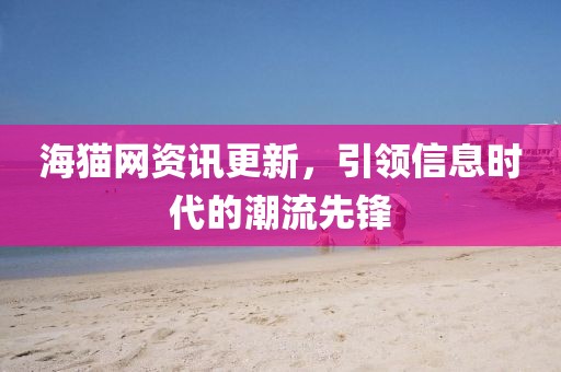 海猫网资讯更新，引领信息时代的潮流先锋