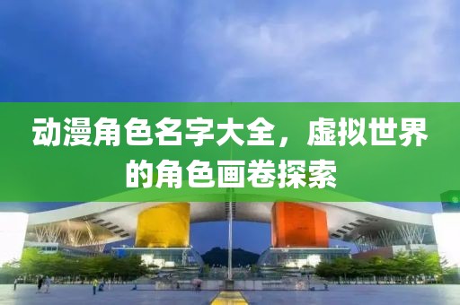 动漫角色名字大全，虚拟世界的角色画卷探索