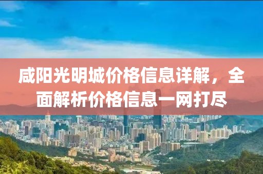 咸阳光明城价格信息详解，全面解析价格信息一网打尽