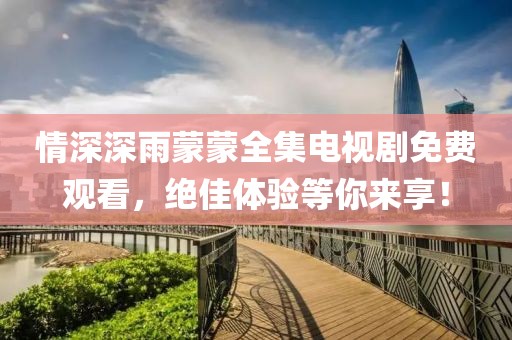 情深深雨蒙蒙全集电视剧免费观看，绝佳体验等你来享！