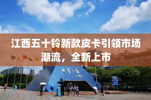江西五十铃新款皮卡引领市场潮流，全新上市