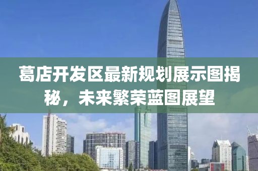 葛店开发区最新规划展示图揭秘，未来繁荣蓝图展望