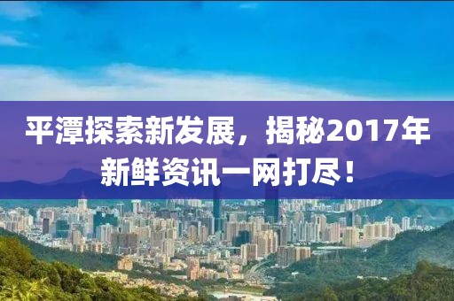 平潭探索新发展，揭秘2017年新鲜资讯一网打尽！