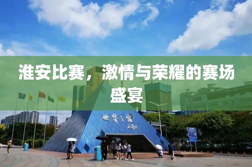 淮安比赛，激情与荣耀的赛场盛宴