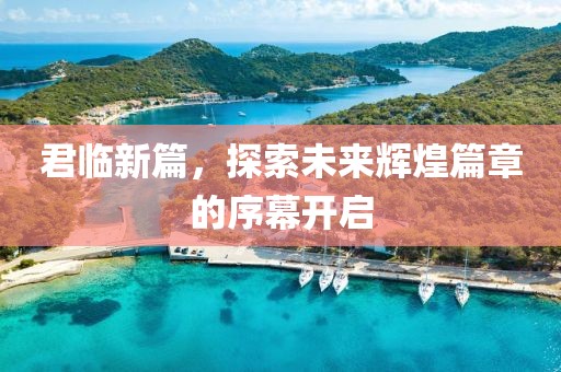 君临新篇，探索未来辉煌篇章的序幕开启
