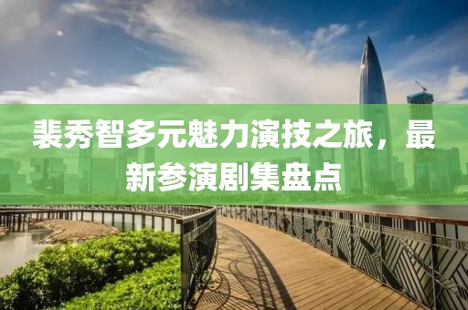 裴秀智多元魅力演技之旅，最新参演剧集盘点
