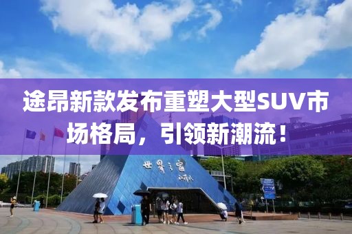 途昂新款发布重塑大型SUV市场格局，引领新潮流！