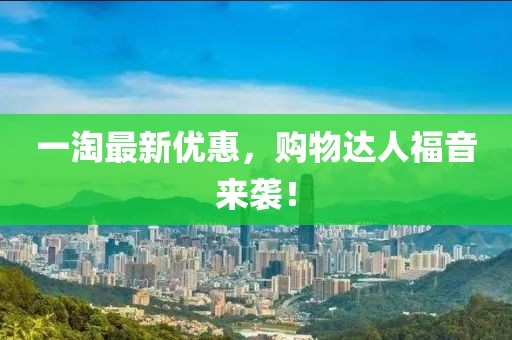 一淘最新优惠，购物达人福音来袭！