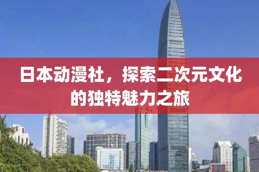 日本动漫社，探索二次元文化的独特魅力之旅