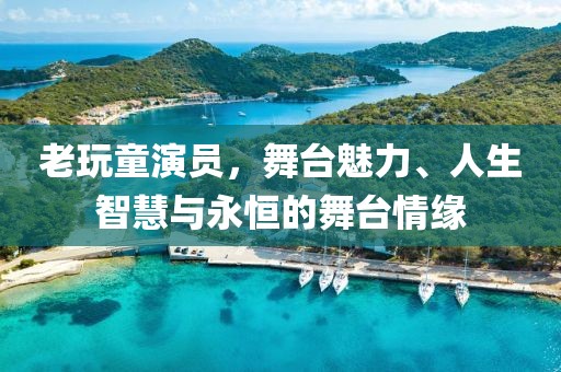 老玩童演员，舞台魅力、人生智慧与永恒的舞台情缘