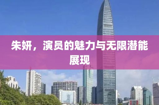 朱妍，演员的魅力与无限潜能展现