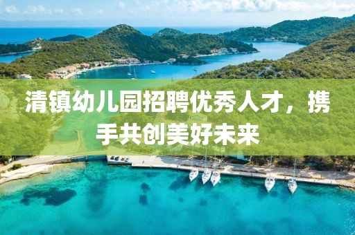 清镇幼儿园招聘优秀人才，携手共创美好未来