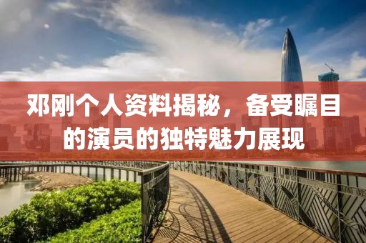 邓刚个人资料揭秘，备受瞩目的演员的独特魅力展现