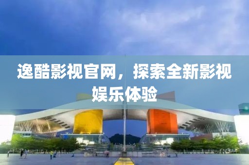 逸酷影视官网，探索全新影视娱乐体验