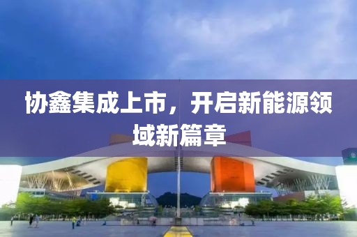 协鑫集成上市，开启新能源领域新篇章
