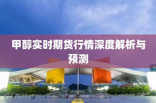 甲醇实时期货行情深度解析与预测