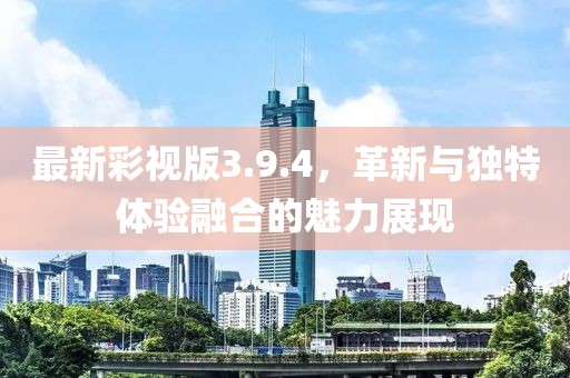 最新彩视版3.9.4，革新与独特体验融合的魅力展现