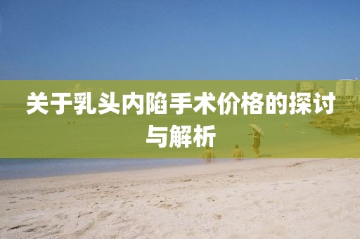 关于乳头内陷手术价格的探讨与解析
