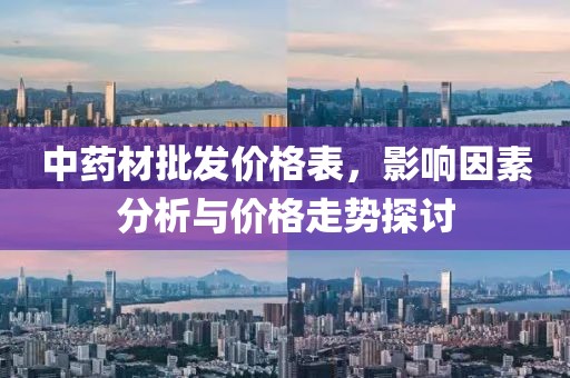 中药材批发价格表，影响因素分析与价格走势探讨