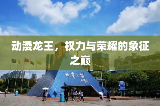 动漫龙王，权力与荣耀的象征之巅