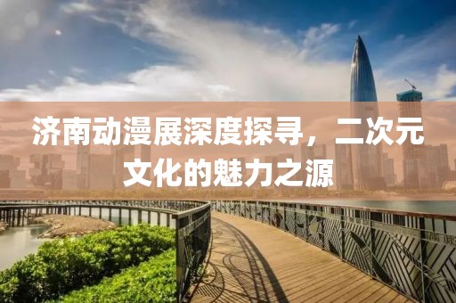 济南动漫展深度探寻，二次元文化的魅力之源