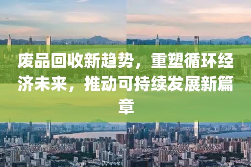 废品回收新趋势，重塑循环经济未来，推动可持续发展新篇章
