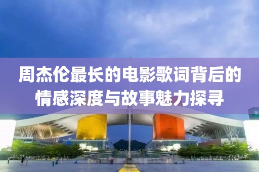 周杰伦最长的电影歌词背后的情感深度与故事魅力探寻