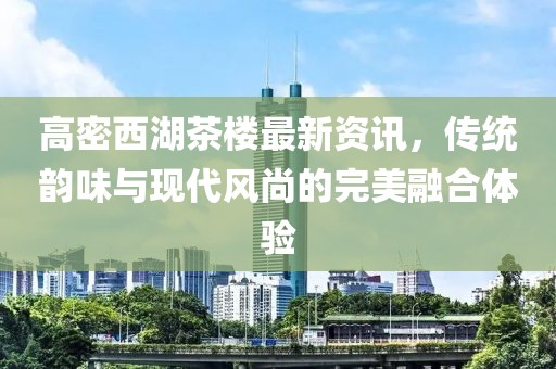 高密西湖茶楼最新资讯，传统韵味与现代风尚的完美融合体验