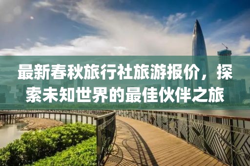 最新春秋旅行社旅游报价，探索未知世界的最佳伙伴之旅