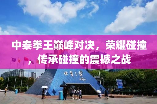 中泰拳王巅峰对决，荣耀碰撞，传承碰撞的震撼之战