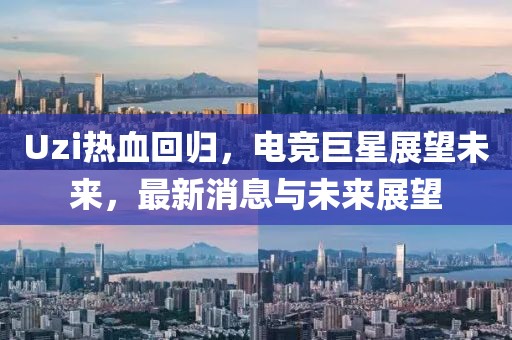 Uzi热血回归，电竞巨星展望未来，最新消息与未来展望