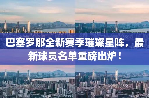 巴塞罗那全新赛季璀璨星阵，最新球员名单重磅出炉！