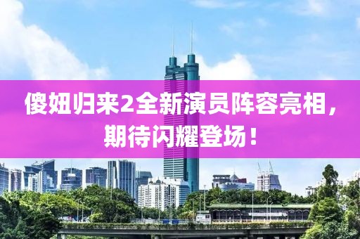 傻妞归来2全新演员阵容亮相，期待闪耀登场！