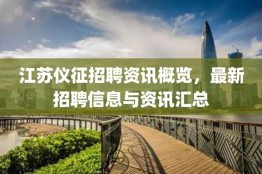 江苏仪征招聘资讯概览，最新招聘信息与资讯汇总