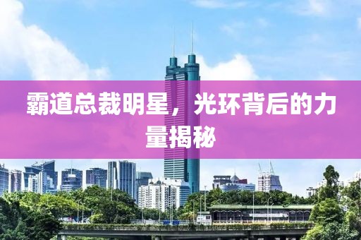 霸道总裁明星，光环背后的力量揭秘