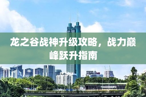 龙之谷战神升级攻略，战力巅峰跃升指南