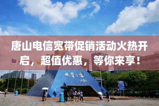 唐山电信宽带促销活动火热开启，超值优惠，等你来享！